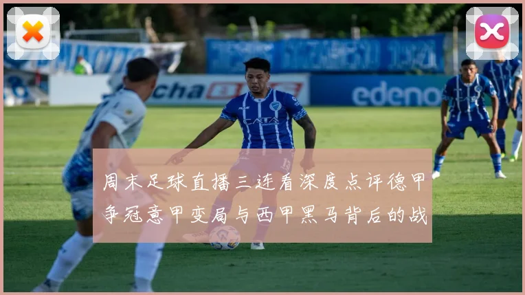 周末足球直播三连看深度点评德甲争冠意甲变局与西甲黑马背后的战术博弈