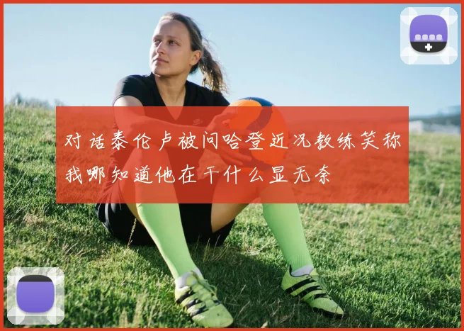 对话泰伦卢被问哈登近况教练笑称我哪知道他在干什么显无奈