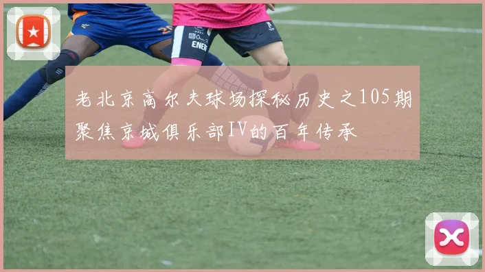 老北京高尔夫球场探秘历史之105期聚焦京城俱乐部IV的百年传承