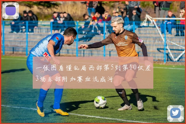一张图看懂乱局西部第5到第10仅差3场东部附加赛血流成河