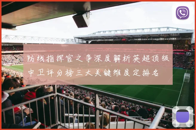 防线指挥官之争深度解析英超顶级中卫评分榜三大关键维度定排名