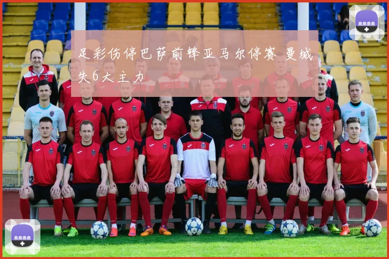 足彩伤停巴萨前锋亚马尔停赛 曼城失6大主力